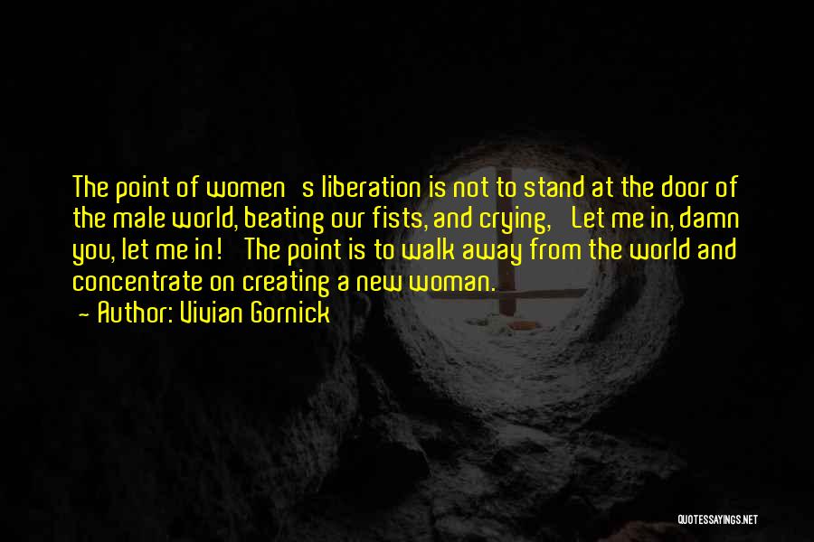 Vivian Gornick Quotes: The Point Of Women's Liberation Is Not To Stand At The Door Of The Male World, Beating Our Fists, And