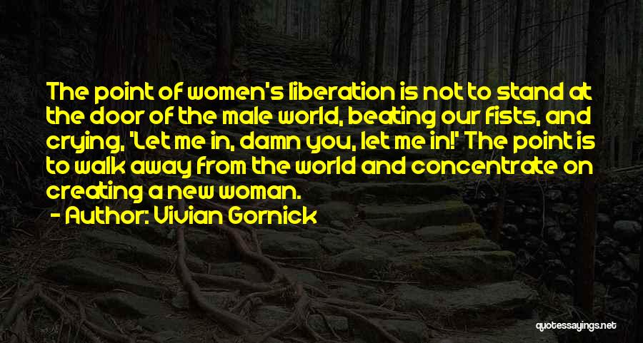 Vivian Gornick Quotes: The Point Of Women's Liberation Is Not To Stand At The Door Of The Male World, Beating Our Fists, And