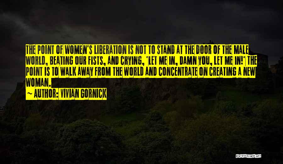 Vivian Gornick Quotes: The Point Of Women's Liberation Is Not To Stand At The Door Of The Male World, Beating Our Fists, And