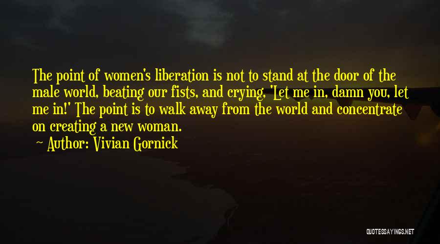 Vivian Gornick Quotes: The Point Of Women's Liberation Is Not To Stand At The Door Of The Male World, Beating Our Fists, And