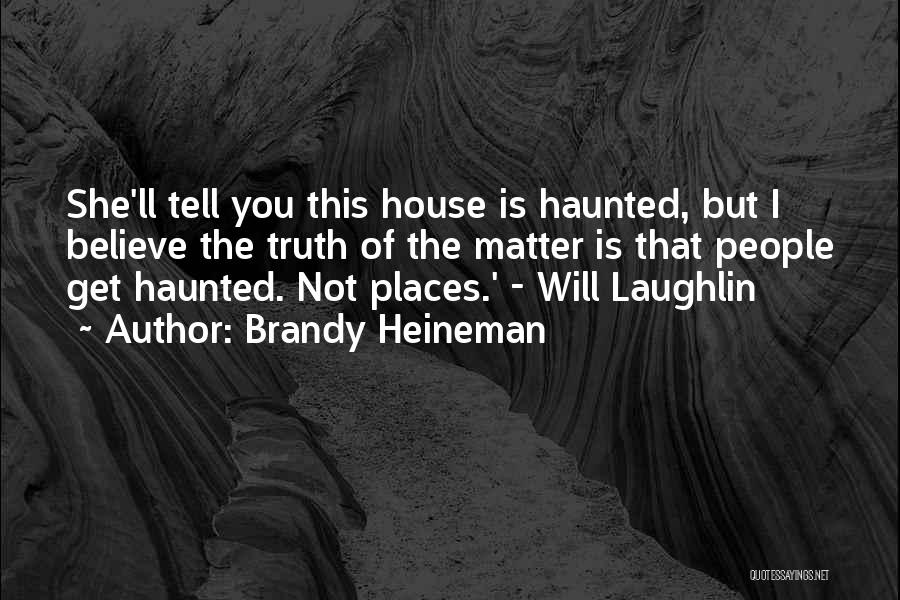 Brandy Heineman Quotes: She'll Tell You This House Is Haunted, But I Believe The Truth Of The Matter Is That People Get Haunted.