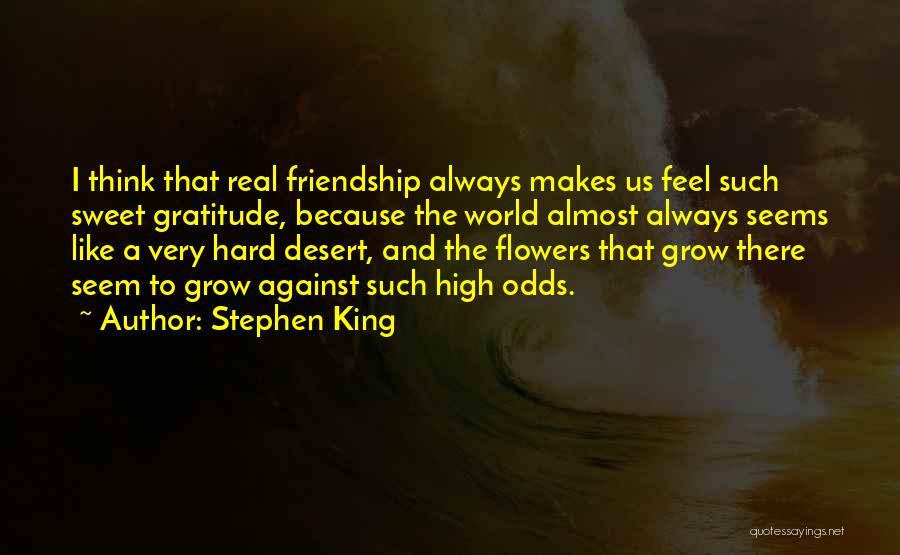 Stephen King Quotes: I Think That Real Friendship Always Makes Us Feel Such Sweet Gratitude, Because The World Almost Always Seems Like A