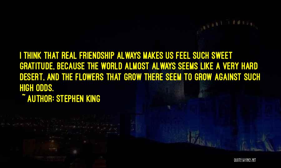 Stephen King Quotes: I Think That Real Friendship Always Makes Us Feel Such Sweet Gratitude, Because The World Almost Always Seems Like A