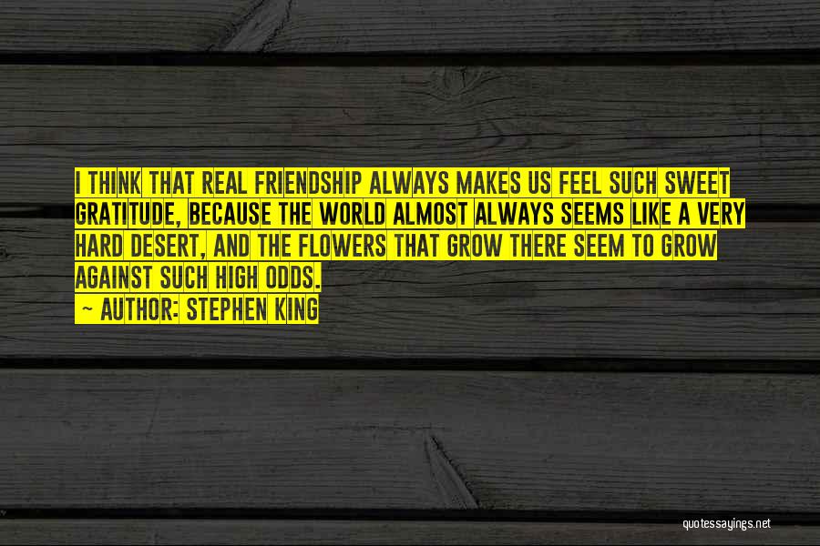 Stephen King Quotes: I Think That Real Friendship Always Makes Us Feel Such Sweet Gratitude, Because The World Almost Always Seems Like A