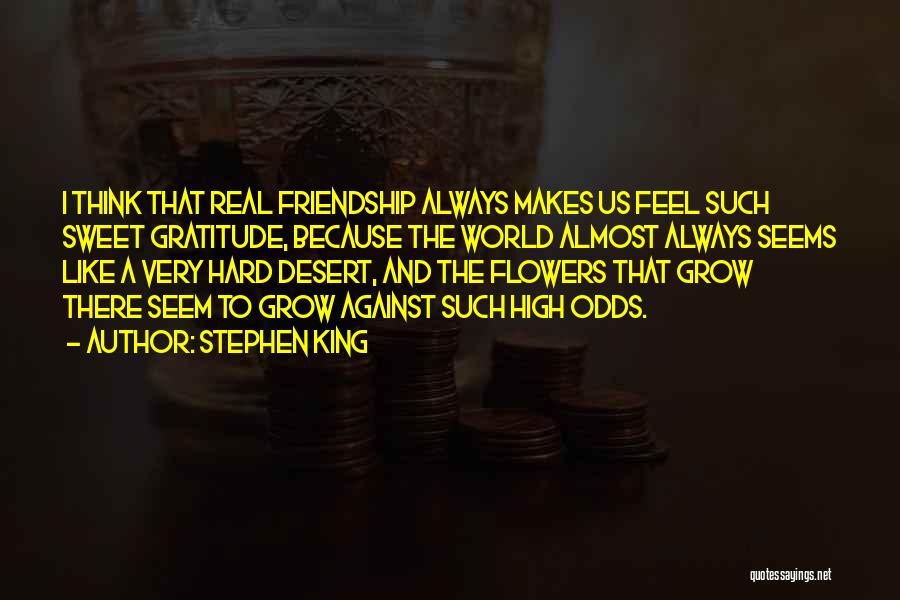 Stephen King Quotes: I Think That Real Friendship Always Makes Us Feel Such Sweet Gratitude, Because The World Almost Always Seems Like A