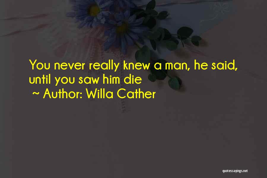 Willa Cather Quotes: You Never Really Knew A Man, He Said, Until You Saw Him Die
