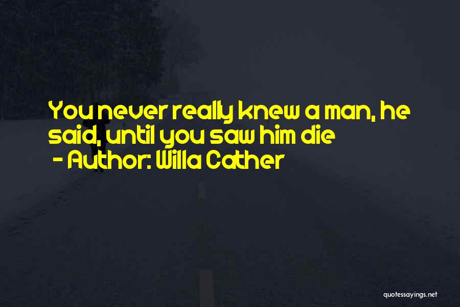 Willa Cather Quotes: You Never Really Knew A Man, He Said, Until You Saw Him Die
