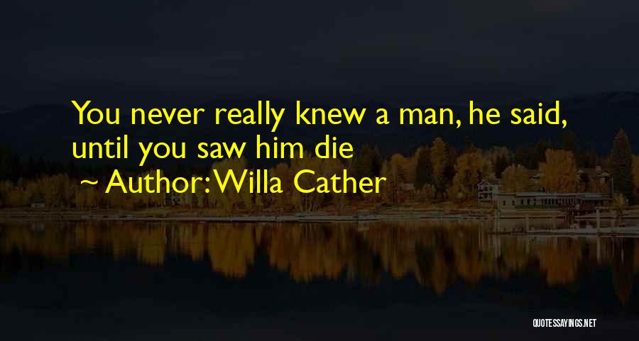 Willa Cather Quotes: You Never Really Knew A Man, He Said, Until You Saw Him Die
