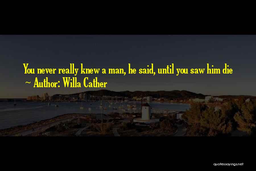 Willa Cather Quotes: You Never Really Knew A Man, He Said, Until You Saw Him Die