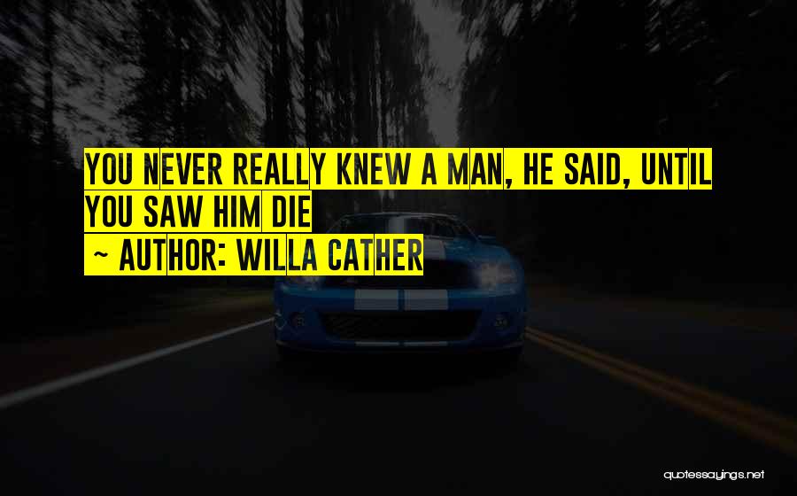 Willa Cather Quotes: You Never Really Knew A Man, He Said, Until You Saw Him Die