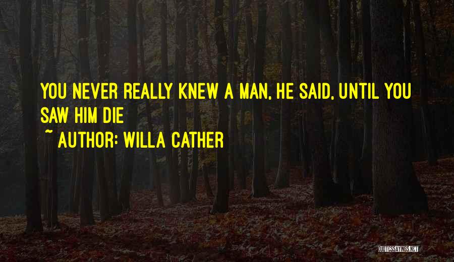 Willa Cather Quotes: You Never Really Knew A Man, He Said, Until You Saw Him Die
