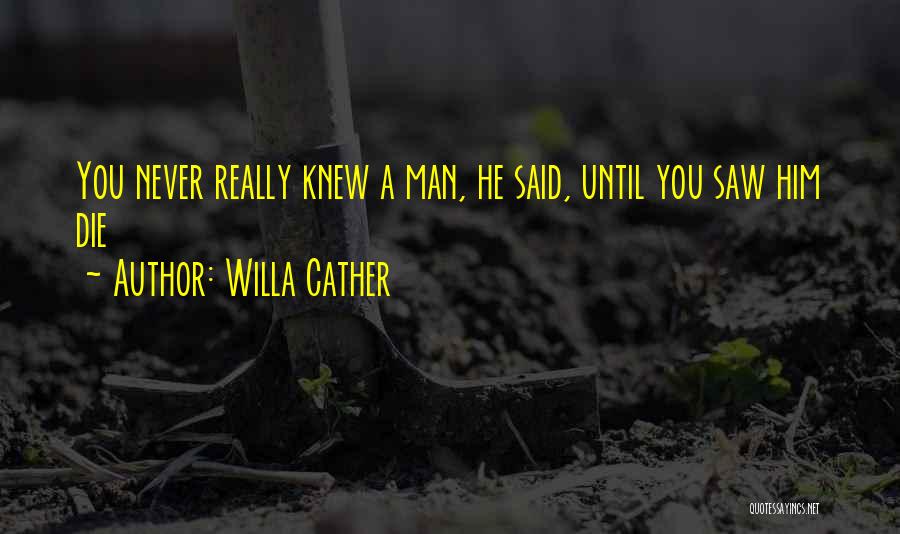 Willa Cather Quotes: You Never Really Knew A Man, He Said, Until You Saw Him Die