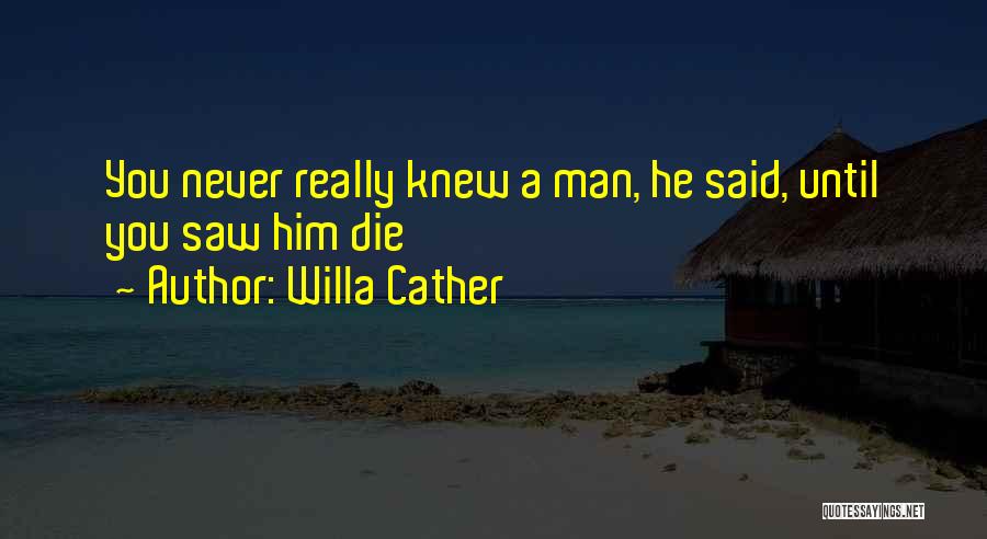 Willa Cather Quotes: You Never Really Knew A Man, He Said, Until You Saw Him Die