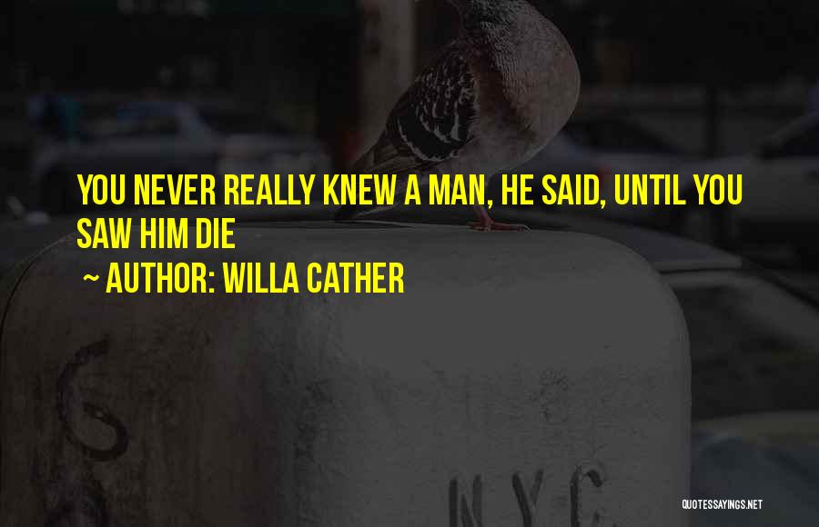 Willa Cather Quotes: You Never Really Knew A Man, He Said, Until You Saw Him Die