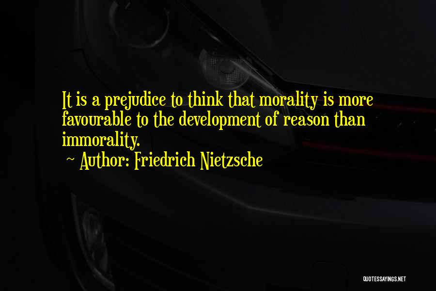 Friedrich Nietzsche Quotes: It Is A Prejudice To Think That Morality Is More Favourable To The Development Of Reason Than Immorality.
