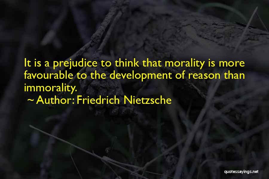 Friedrich Nietzsche Quotes: It Is A Prejudice To Think That Morality Is More Favourable To The Development Of Reason Than Immorality.