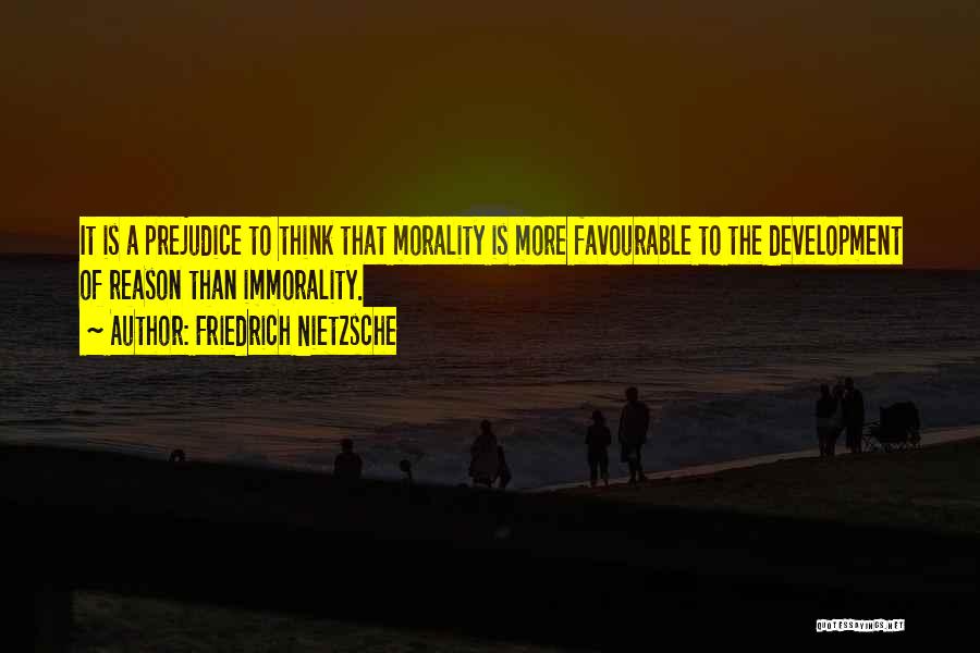 Friedrich Nietzsche Quotes: It Is A Prejudice To Think That Morality Is More Favourable To The Development Of Reason Than Immorality.