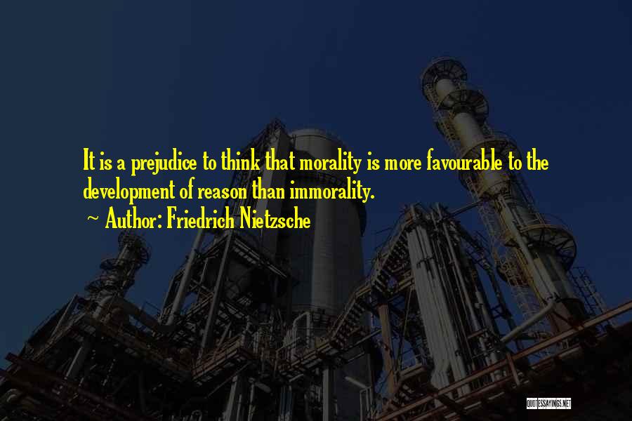 Friedrich Nietzsche Quotes: It Is A Prejudice To Think That Morality Is More Favourable To The Development Of Reason Than Immorality.