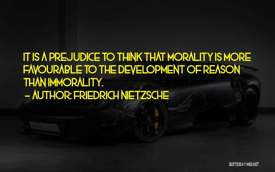 Friedrich Nietzsche Quotes: It Is A Prejudice To Think That Morality Is More Favourable To The Development Of Reason Than Immorality.