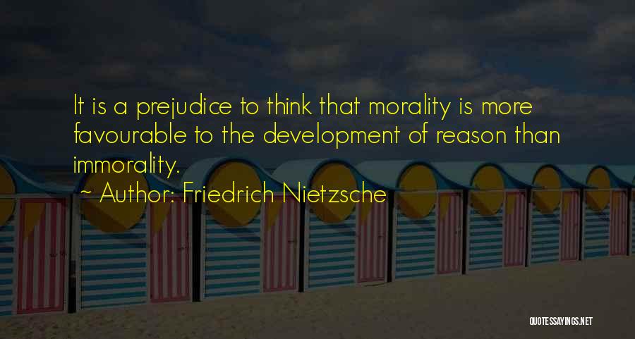 Friedrich Nietzsche Quotes: It Is A Prejudice To Think That Morality Is More Favourable To The Development Of Reason Than Immorality.