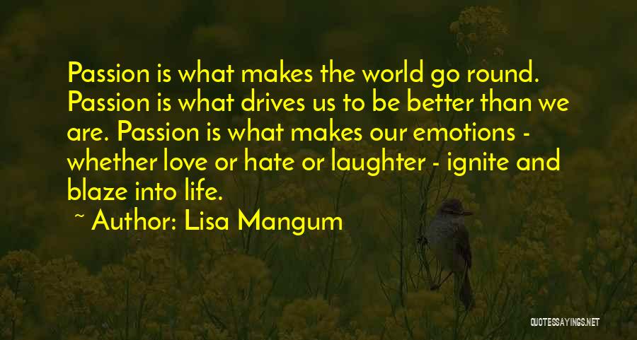 Lisa Mangum Quotes: Passion Is What Makes The World Go Round. Passion Is What Drives Us To Be Better Than We Are. Passion