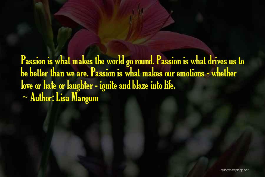 Lisa Mangum Quotes: Passion Is What Makes The World Go Round. Passion Is What Drives Us To Be Better Than We Are. Passion