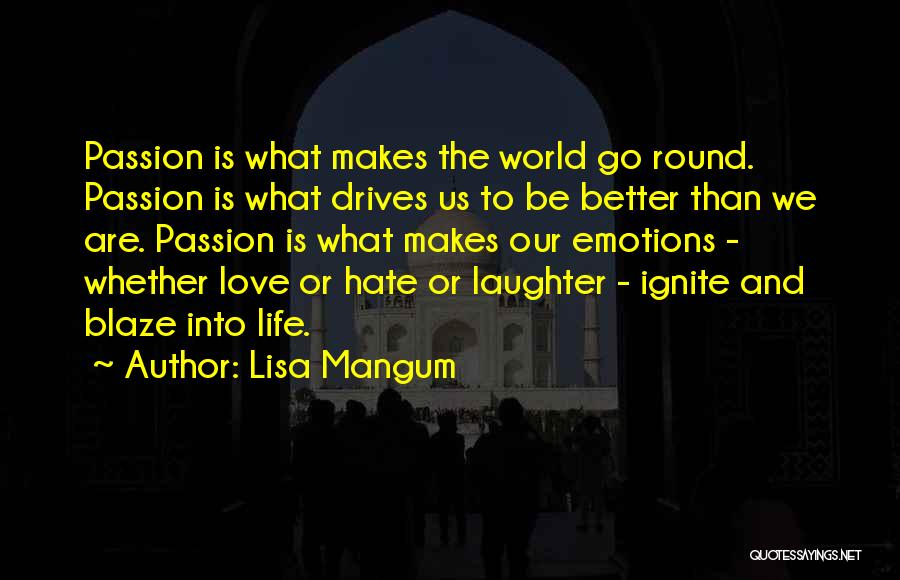 Lisa Mangum Quotes: Passion Is What Makes The World Go Round. Passion Is What Drives Us To Be Better Than We Are. Passion