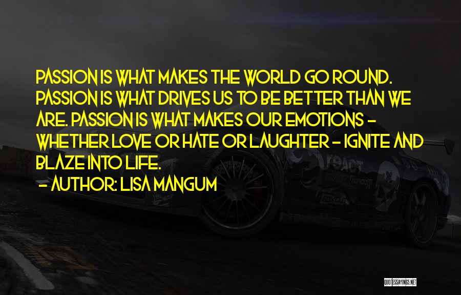 Lisa Mangum Quotes: Passion Is What Makes The World Go Round. Passion Is What Drives Us To Be Better Than We Are. Passion