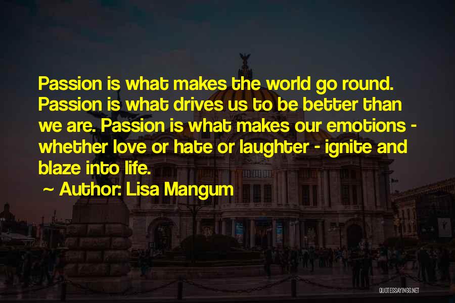 Lisa Mangum Quotes: Passion Is What Makes The World Go Round. Passion Is What Drives Us To Be Better Than We Are. Passion