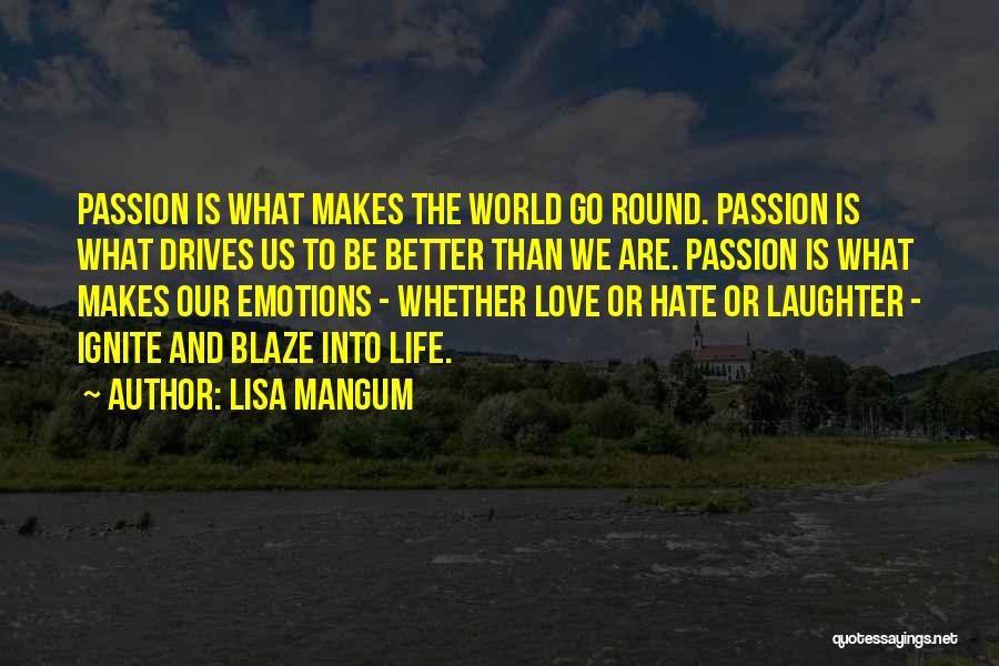 Lisa Mangum Quotes: Passion Is What Makes The World Go Round. Passion Is What Drives Us To Be Better Than We Are. Passion