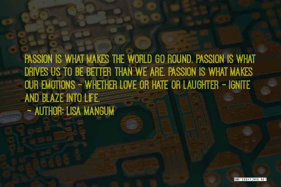 Lisa Mangum Quotes: Passion Is What Makes The World Go Round. Passion Is What Drives Us To Be Better Than We Are. Passion