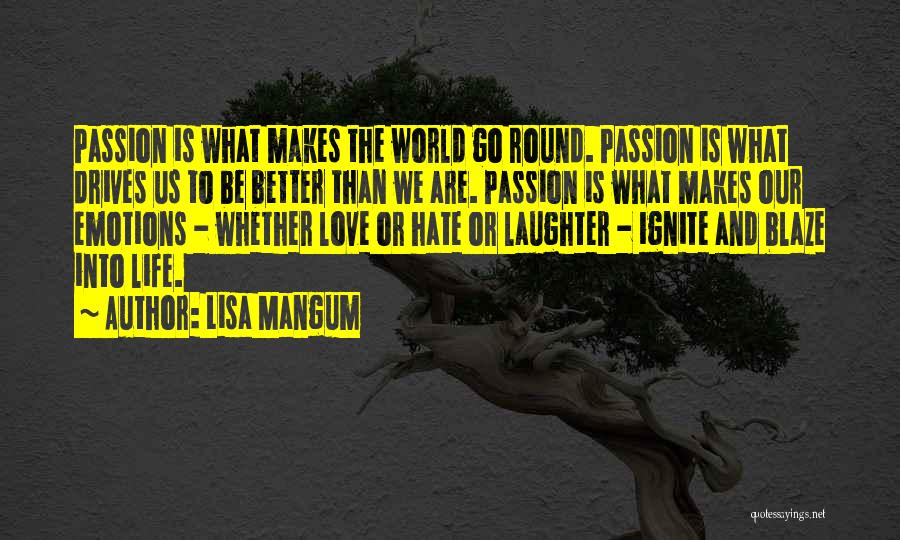 Lisa Mangum Quotes: Passion Is What Makes The World Go Round. Passion Is What Drives Us To Be Better Than We Are. Passion