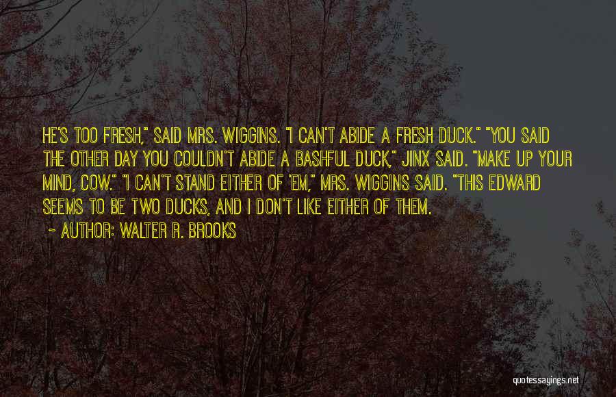 Walter R. Brooks Quotes: He's Too Fresh, Said Mrs. Wiggins. I Can't Abide A Fresh Duck. You Said The Other Day You Couldn't Abide