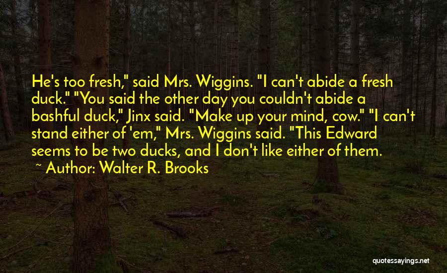 Walter R. Brooks Quotes: He's Too Fresh, Said Mrs. Wiggins. I Can't Abide A Fresh Duck. You Said The Other Day You Couldn't Abide