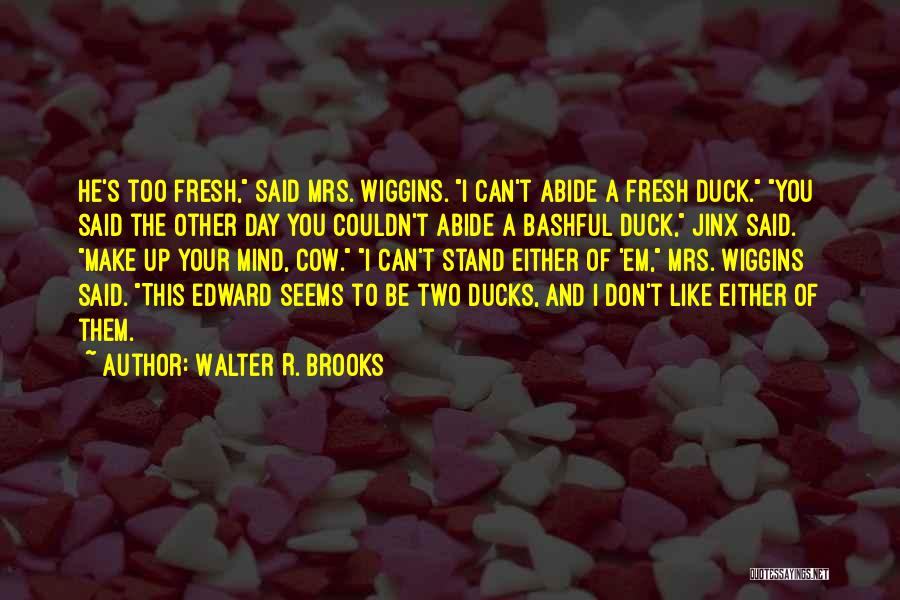 Walter R. Brooks Quotes: He's Too Fresh, Said Mrs. Wiggins. I Can't Abide A Fresh Duck. You Said The Other Day You Couldn't Abide