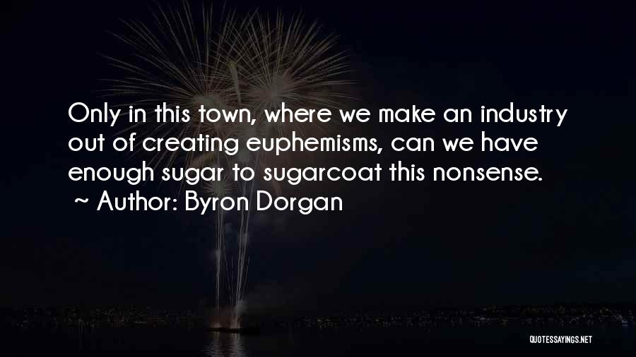 Byron Dorgan Quotes: Only In This Town, Where We Make An Industry Out Of Creating Euphemisms, Can We Have Enough Sugar To Sugarcoat