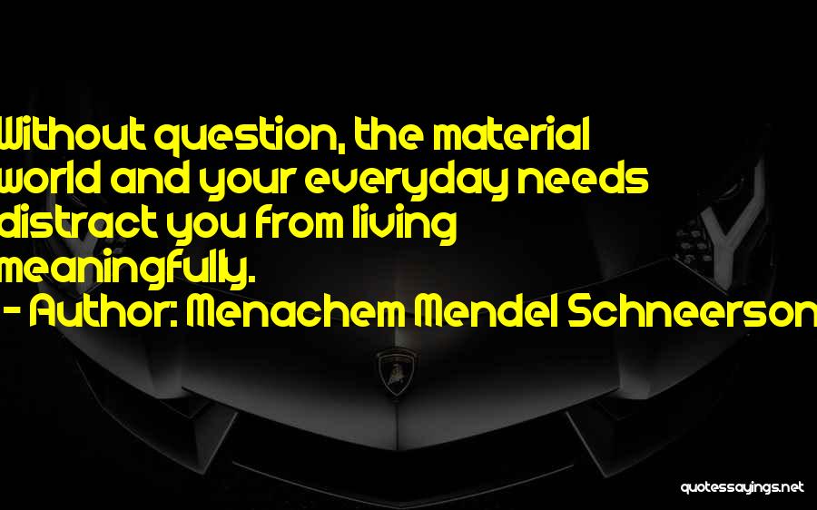 Menachem Mendel Schneerson Quotes: Without Question, The Material World And Your Everyday Needs Distract You From Living Meaningfully.