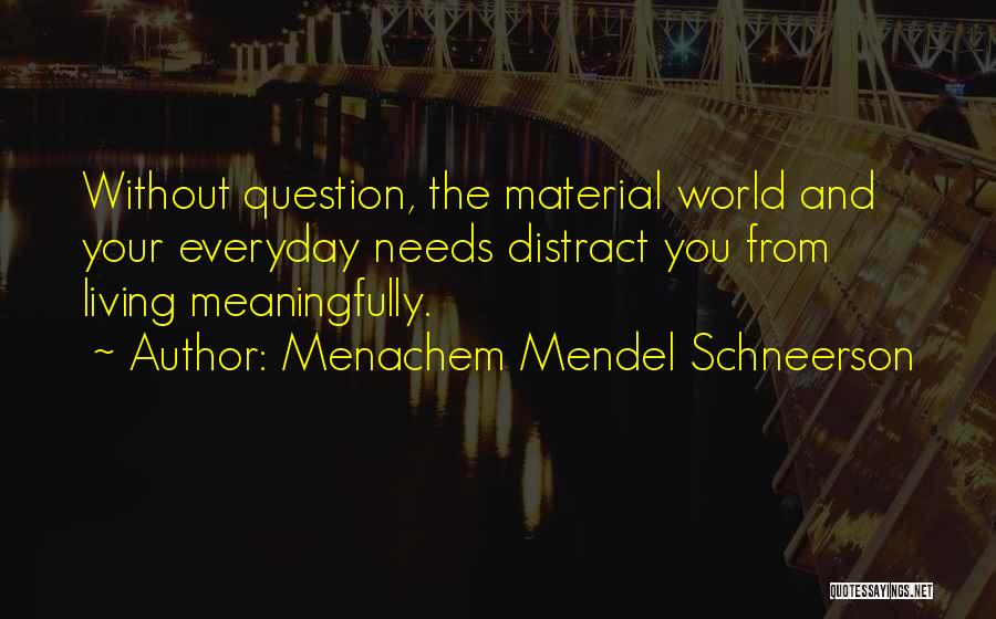 Menachem Mendel Schneerson Quotes: Without Question, The Material World And Your Everyday Needs Distract You From Living Meaningfully.