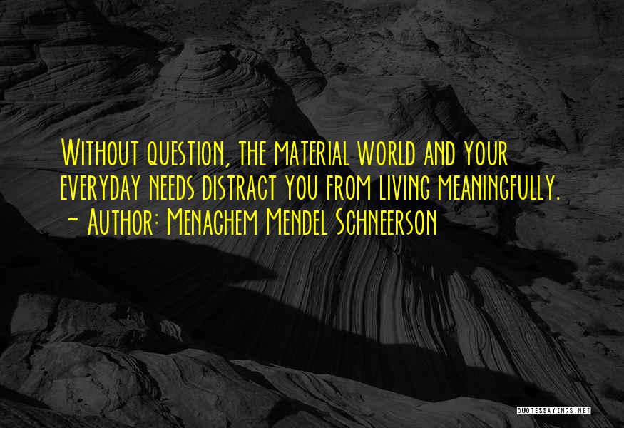 Menachem Mendel Schneerson Quotes: Without Question, The Material World And Your Everyday Needs Distract You From Living Meaningfully.