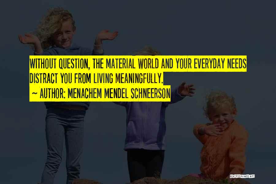 Menachem Mendel Schneerson Quotes: Without Question, The Material World And Your Everyday Needs Distract You From Living Meaningfully.