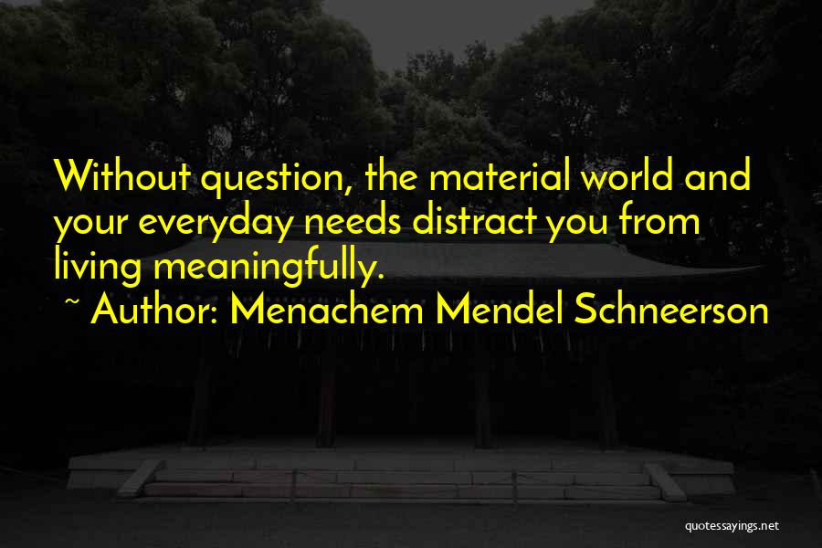 Menachem Mendel Schneerson Quotes: Without Question, The Material World And Your Everyday Needs Distract You From Living Meaningfully.