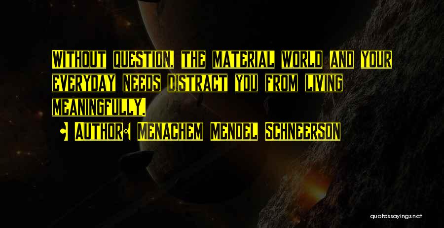 Menachem Mendel Schneerson Quotes: Without Question, The Material World And Your Everyday Needs Distract You From Living Meaningfully.