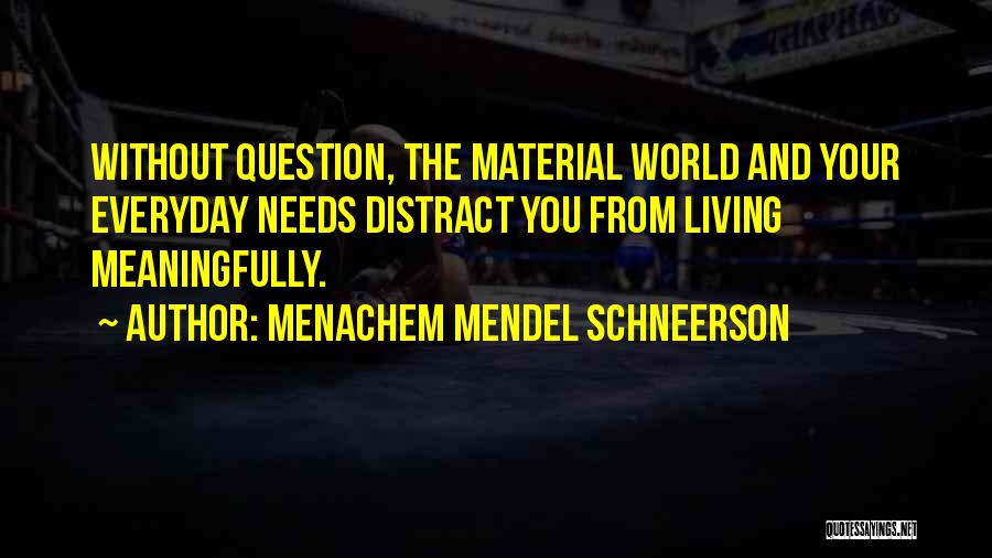 Menachem Mendel Schneerson Quotes: Without Question, The Material World And Your Everyday Needs Distract You From Living Meaningfully.