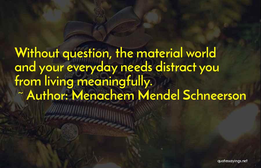 Menachem Mendel Schneerson Quotes: Without Question, The Material World And Your Everyday Needs Distract You From Living Meaningfully.