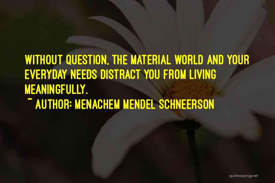 Menachem Mendel Schneerson Quotes: Without Question, The Material World And Your Everyday Needs Distract You From Living Meaningfully.