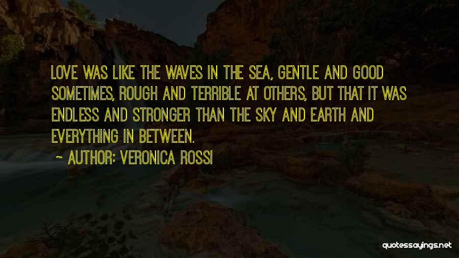 Veronica Rossi Quotes: Love Was Like The Waves In The Sea, Gentle And Good Sometimes, Rough And Terrible At Others, But That It