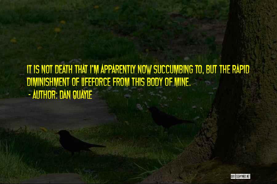 Dan Quayle Quotes: It Is Not Death That I'm Apparently Now Succumbing To, But The Rapid Diminishment Of Lifeforce From This Body Of