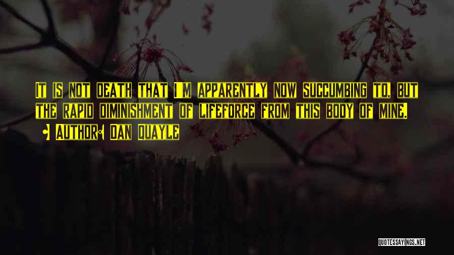 Dan Quayle Quotes: It Is Not Death That I'm Apparently Now Succumbing To, But The Rapid Diminishment Of Lifeforce From This Body Of