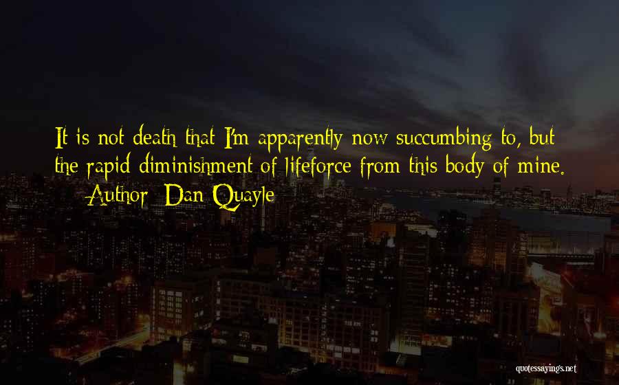 Dan Quayle Quotes: It Is Not Death That I'm Apparently Now Succumbing To, But The Rapid Diminishment Of Lifeforce From This Body Of