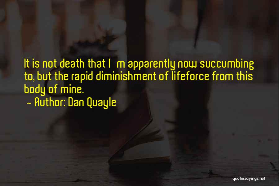 Dan Quayle Quotes: It Is Not Death That I'm Apparently Now Succumbing To, But The Rapid Diminishment Of Lifeforce From This Body Of